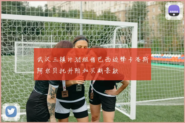 武汉三镇计划租借巴西边锋卡洛斯阿尔贝托并附加买断条款