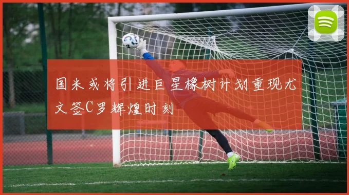 国米或将引进巨星橡树计划重现尤文签C罗辉煌时刻