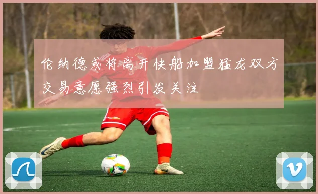 伦纳德或将离开快船加盟猛龙双方交易意愿强烈引发关注