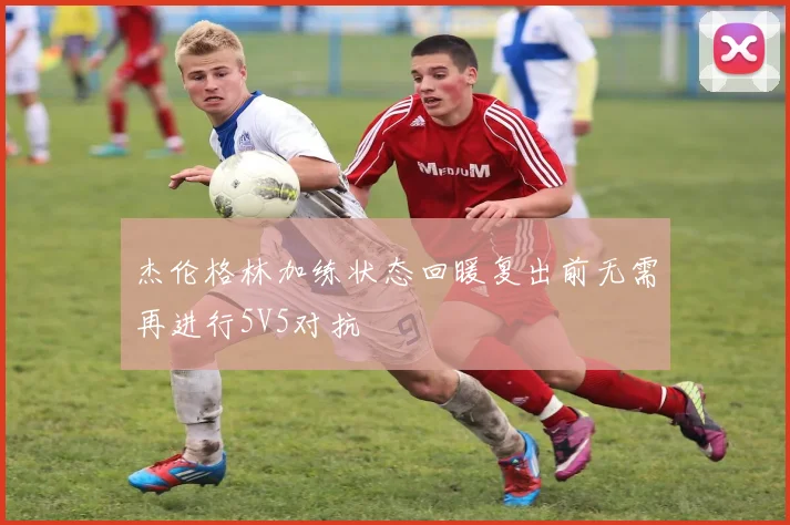 杰伦格林加练状态回暖复出前无需再进行5V5对抗