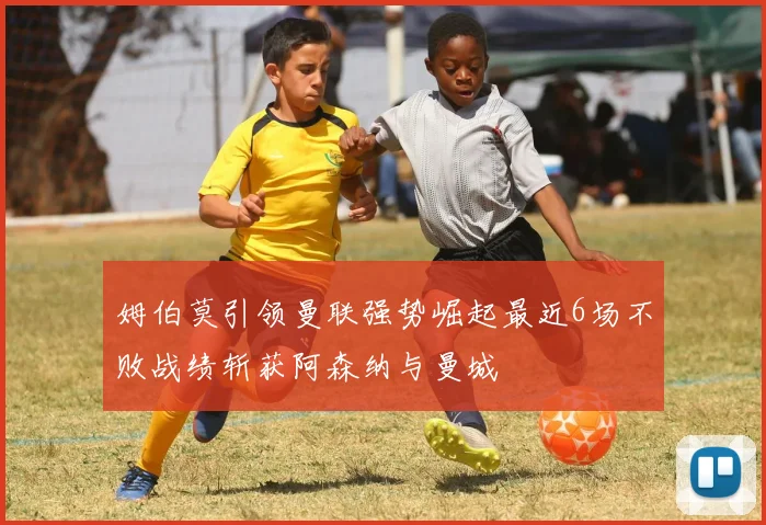 姆伯莫引领曼联强势崛起最近6场不败战绩斩获阿森纳与曼城