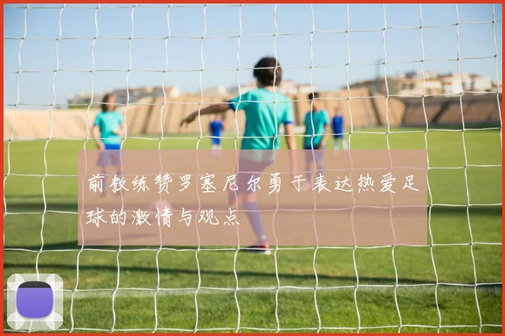 前教练赞罗塞尼尔勇于表达热爱足球的激情与观点
