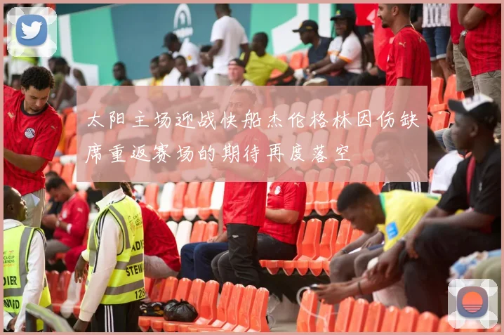 太阳主场迎战快船杰伦格林因伤缺席重返赛场的期待再度落空
