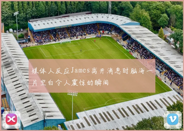媒体人反应James离开消息时脑海一片空白令人震惊的瞬间