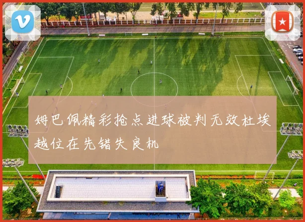 姆巴佩精彩抢点进球被判无效杜埃越位在先错失良机