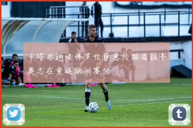 卡塔尔迪谈佛罗伦萨意外排名拉齐奥志在重返欧洲赛场