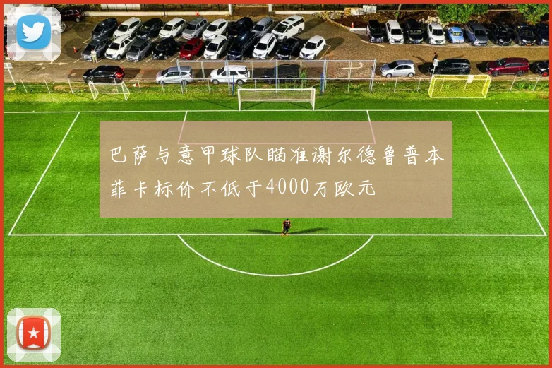 巴萨与意甲球队瞄准谢尔德鲁普本菲卡标价不低于4000万欧元
