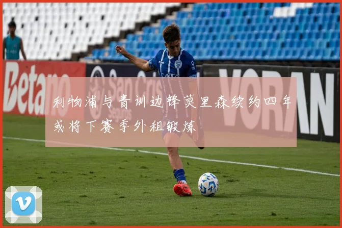 利物浦与青训边锋莫里森续约四年或将下赛季外租锻炼