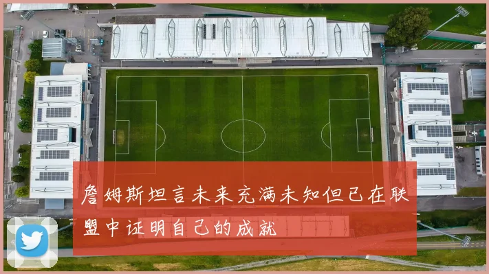 詹姆斯坦言未来充满未知但已在联盟中证明自己的成就