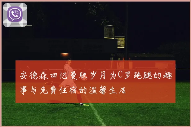 安德森回忆曼联岁月为C罗跑腿的趣事与免费住宿的温馨生活