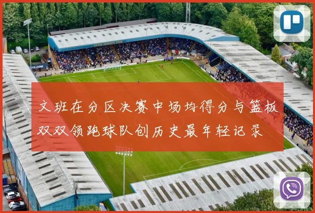 文班在分区决赛中场均得分与篮板双双领跑球队创历史最年轻记录
