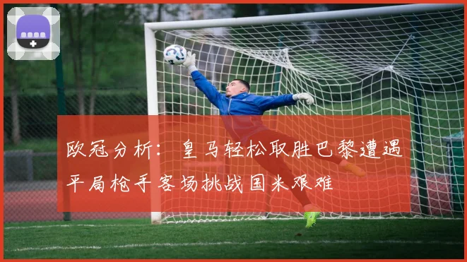 欧冠分析：皇马轻松取胜巴黎遭遇平局枪手客场挑战国米艰难