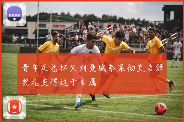 青年足总杯失利曼城弗莱彻直言颁奖礼变得过于专属