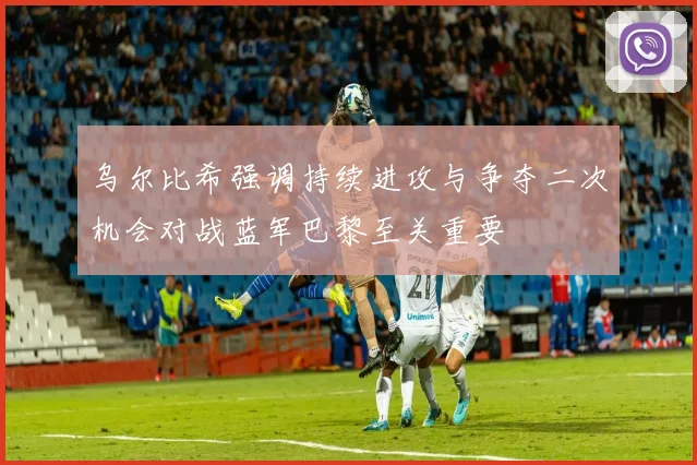 乌尔比希强调持续进攻与争夺二次机会对战蓝军巴黎至关重要
