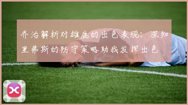 乔治解析对雄鹿的出色表现：深知里弗斯的防守策略助我发挥出色