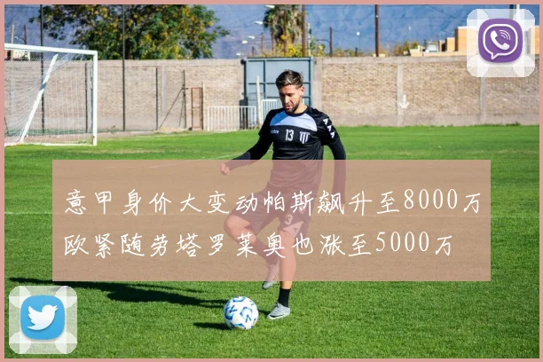 意甲身价大变动帕斯飙升至8000万欧紧随劳塔罗莱奥也涨至5000万